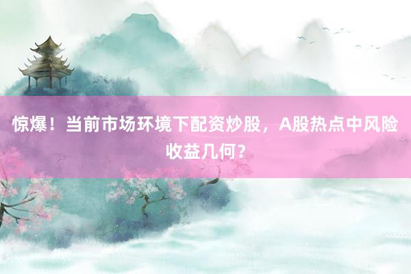 惊爆！当前市场环境下配资炒股，A股热点中风险收益几何？