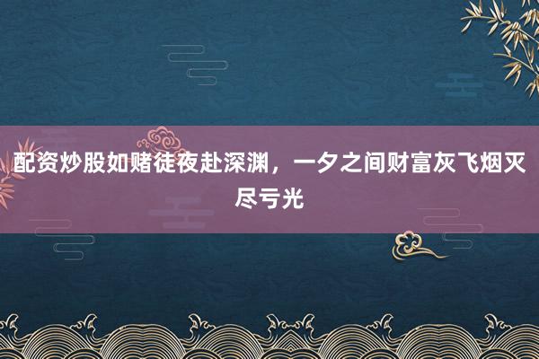 配资炒股如赌徒夜赴深渊，一夕之间财富灰飞烟灭尽亏光