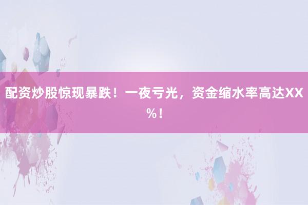 配资炒股惊现暴跌！一夜亏光，资金缩水率高达XX%！
