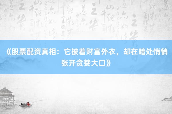 《股票配资真相：它披着财富外衣，却在暗处悄悄张开贪婪大口》