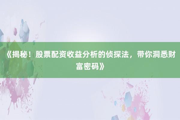 《揭秘！股票配资收益分析的侦探法，带你洞悉财富密码》