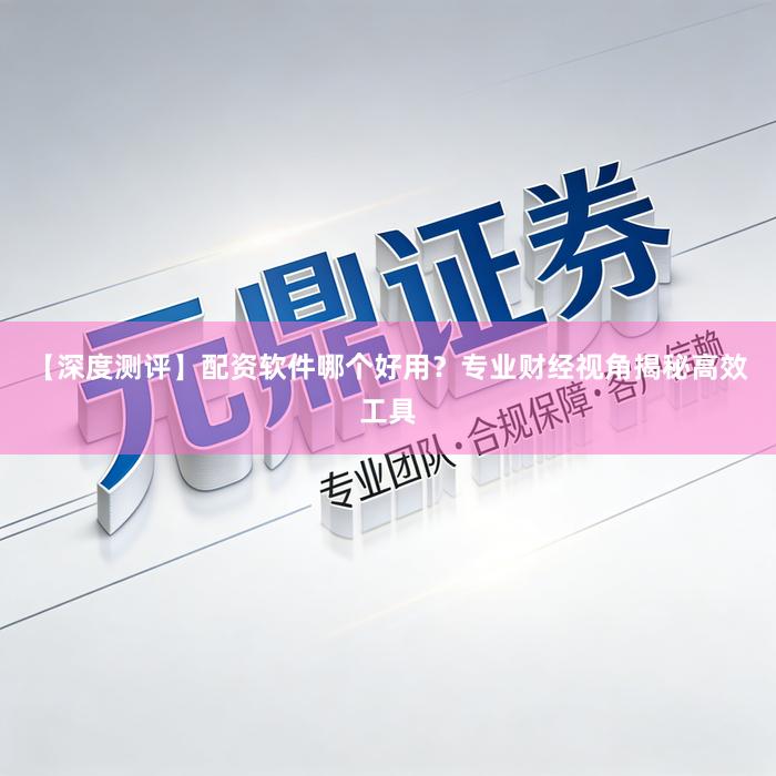 【深度测评】配资软件哪个好用？专业财经视角揭秘高效工具