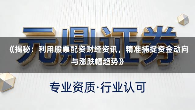 《揭秘：利用股票配资财经资讯，精准捕捉资金动向与涨跌幅趋势》