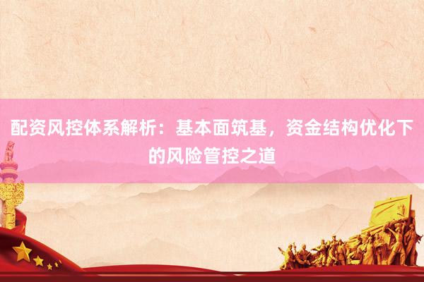 配资风控体系解析：基本面筑基，资金结构优化下的风险管控之道
