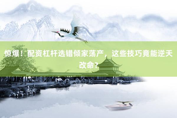 惊爆！配资杠杆选错倾家荡产，这些技巧竟能逆天改命？