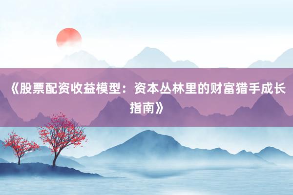 《股票配资收益模型：资本丛林里的财富猎手成长指南》