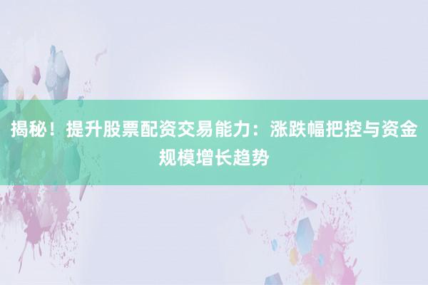 揭秘！提升股票配资交易能力：涨跌幅把控与资金规模增长趋势