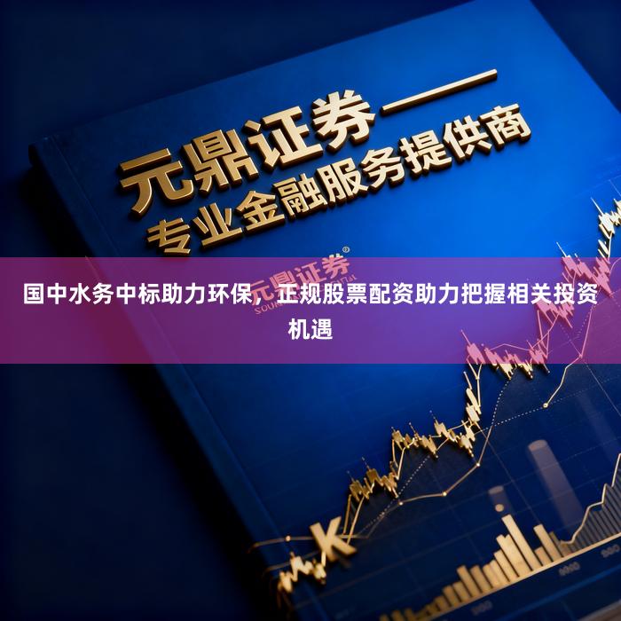国中水务中标助力环保，正规股票配资助力把握相关投资机遇
