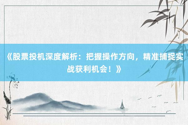 《股票投机深度解析：把握操作方向，精准捕捉实战获利机会！》