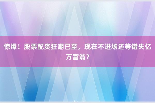 惊爆！股票配资狂潮已至，现在不进场还等错失亿万富翁？