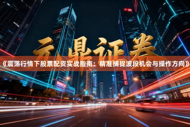 《震荡行情下股票配资实战指南：精准捕捉波段机会与操作方向》