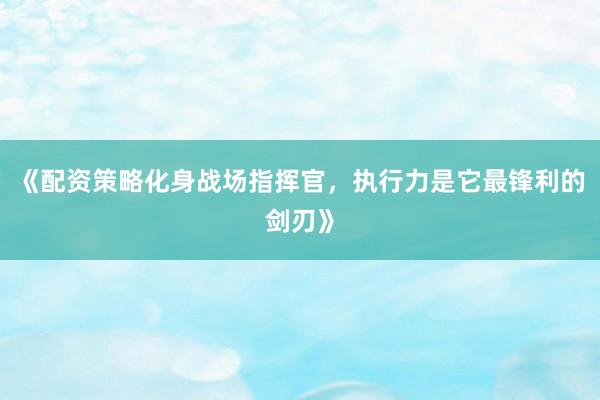 《配资策略化身战场指挥官，执行力是它最锋利的剑刃》