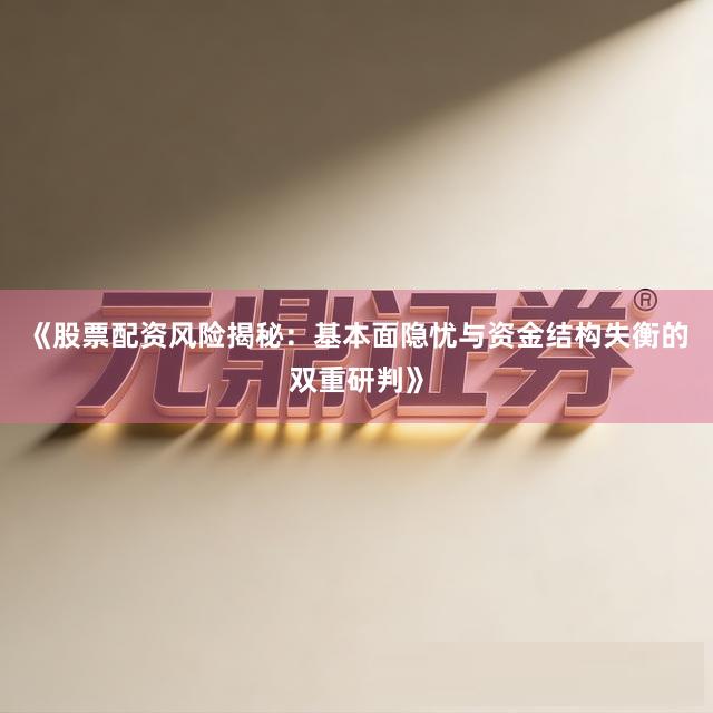 《股票配资风险揭秘：基本面隐忧与资金结构失衡的双重研判》