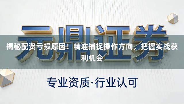 揭秘配资亏损原因！精准捕捉操作方向，把握实战获利机会