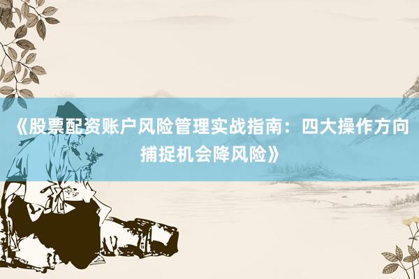 《股票配资账户风险管理实战指南：四大操作方向捕捉机会降风险》
