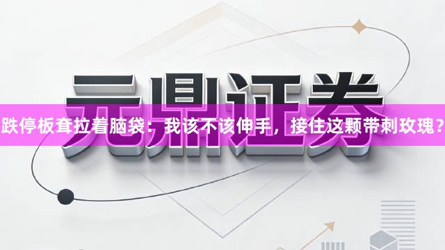 跌停板耷拉着脑袋：我该不该伸手，接住这颗带刺玫瑰？