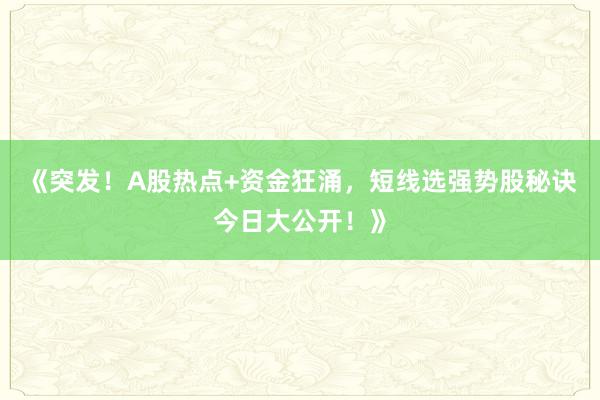 《突发！A股热点+资金狂涌，短线选强势股秘诀今日大公开！》