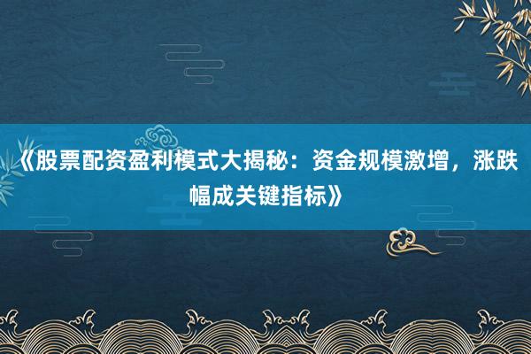 《股票配资盈利模式大揭秘：资金规模激增，涨跌幅成关键指标》