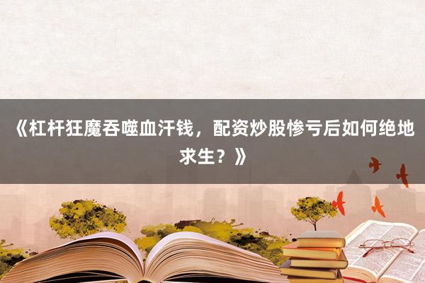 《杠杆狂魔吞噬血汗钱，配资炒股惨亏后如何绝地求生？》