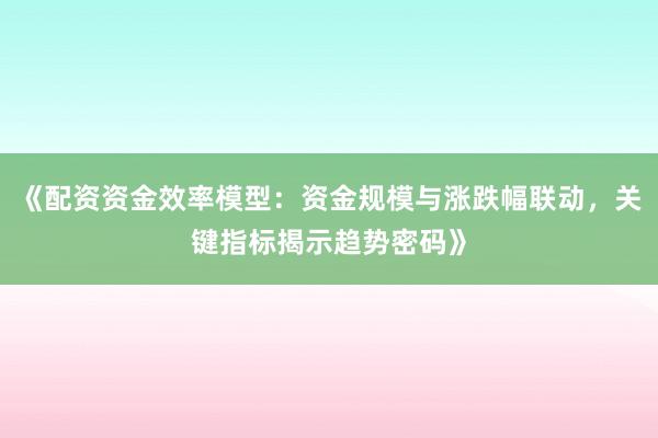 《配资资金效率模型：资金规模与涨跌幅联动，关键指标揭示趋势密码》