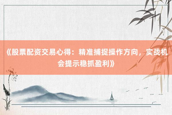 《股票配资交易心得：精准捕捉操作方向，实战机会提示稳抓盈利》