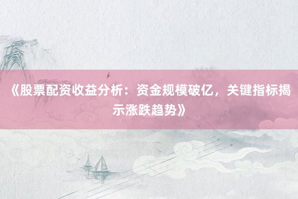 《股票配资收益分析：资金规模破亿，关键指标揭示涨跌趋势》