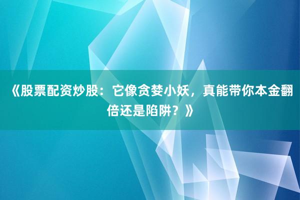 《股票配资炒股：它像贪婪小妖，真能带你本金翻倍还是陷阱？》