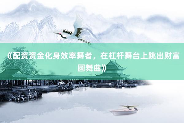 《配资资金化身效率舞者，在杠杆舞台上跳出财富圆舞曲》