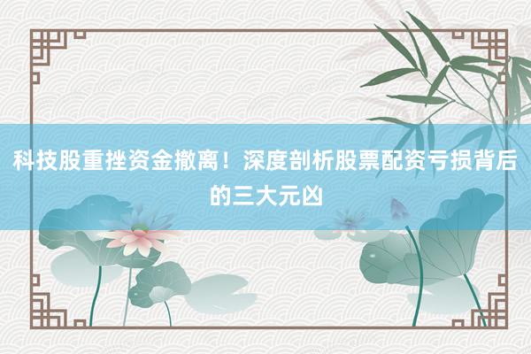科技股重挫资金撤离！深度剖析股票配资亏损背后的三大元凶