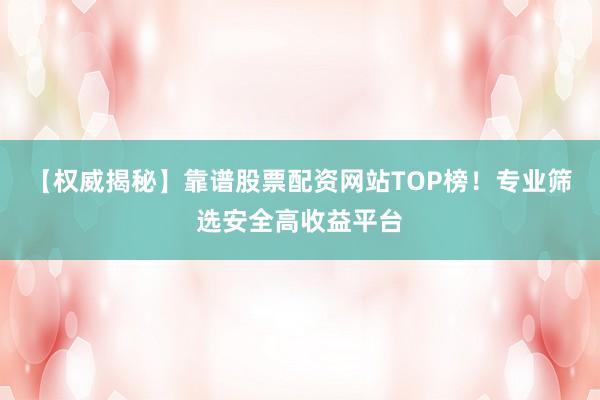 【权威揭秘】靠谱股票配资网站TOP榜！专业筛选安全高收益平台