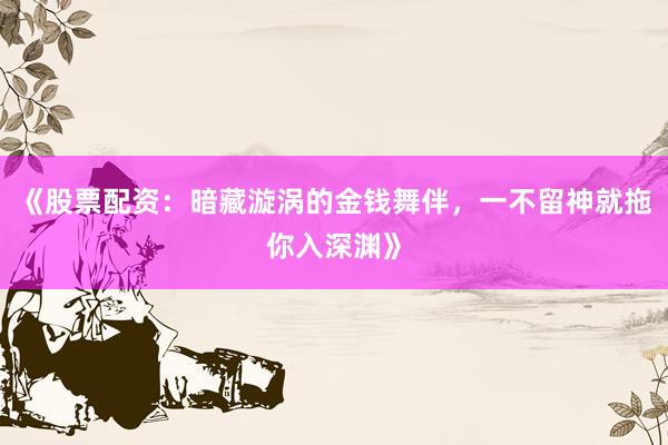 《股票配资：暗藏漩涡的金钱舞伴，一不留神就拖你入深渊》