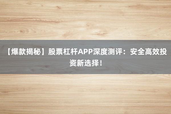【爆款揭秘】股票杠杆APP深度测评：安全高效投资新选择！