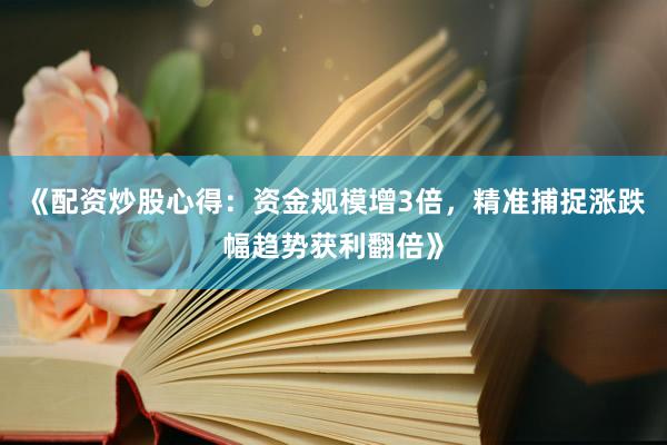 《配资炒股心得：资金规模增3倍，精准捕捉涨跌幅趋势获利翻倍》