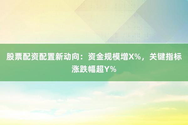 股票配资配置新动向：资金规模增X%，关键指标涨跌幅超Y%