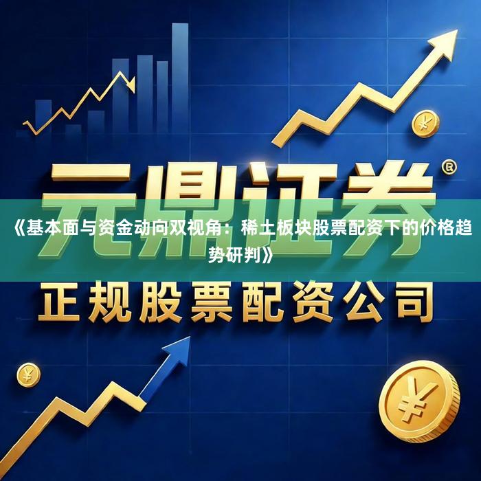 《基本面与资金动向双视角：稀土板块股票配资下的价格趋势研判》