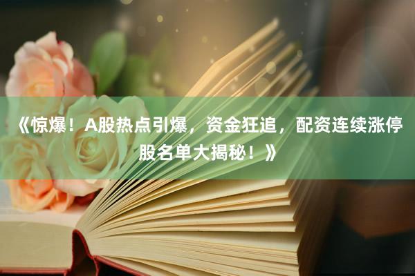 《惊爆！A股热点引爆，资金狂追，配资连续涨停股名单大揭秘！》