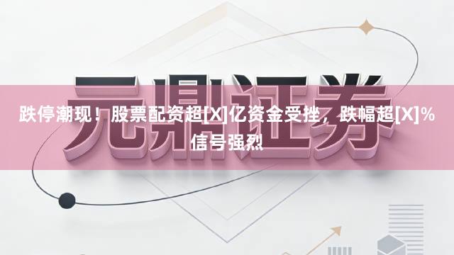 跌停潮现！股票配资超[X]亿资金受挫，跌幅超[X]%信号强烈