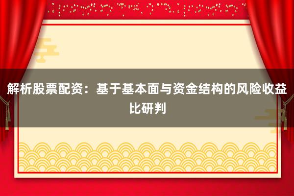解析股票配资：基于基本面与资金结构的风险收益比研判
