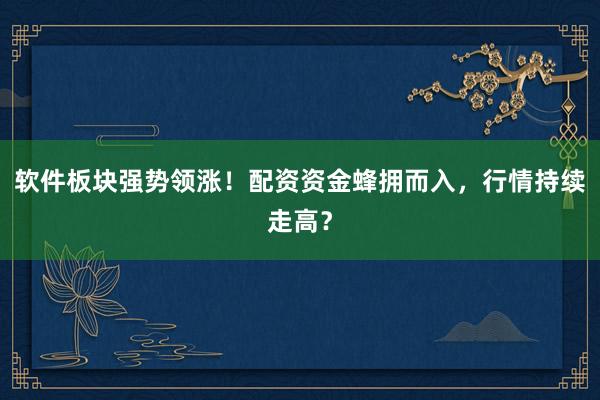 软件板块强势领涨！配资资金蜂拥而入，行情持续走高？