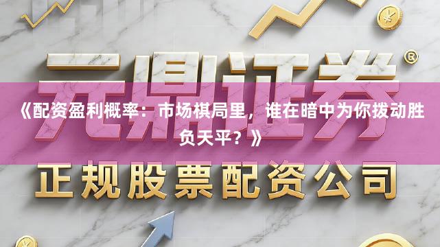 《配资盈利概率：市场棋局里，谁在暗中为你拨动胜负天平？》