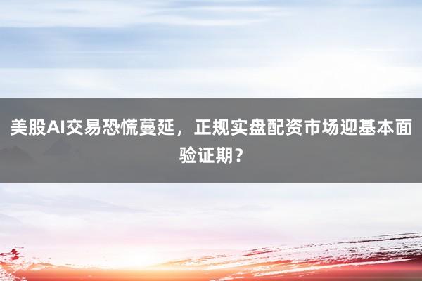 美股AI交易恐慌蔓延，正规实盘配资市场迎基本面验证期？