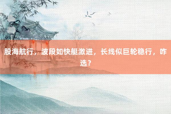 股海航行，波段如快艇激进，长线似巨轮稳行，咋选？