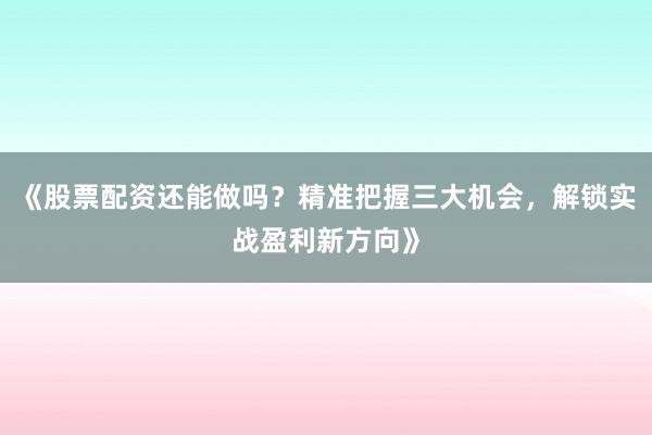 《股票配资还能做吗？精准把握三大机会，解锁实战盈利新方向》