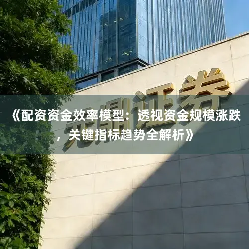 《配资资金效率模型：透视资金规模涨跌，关键指标趋势全解析》