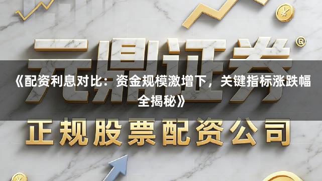 《配资利息对比：资金规模激增下，关键指标涨跌幅全揭秘》