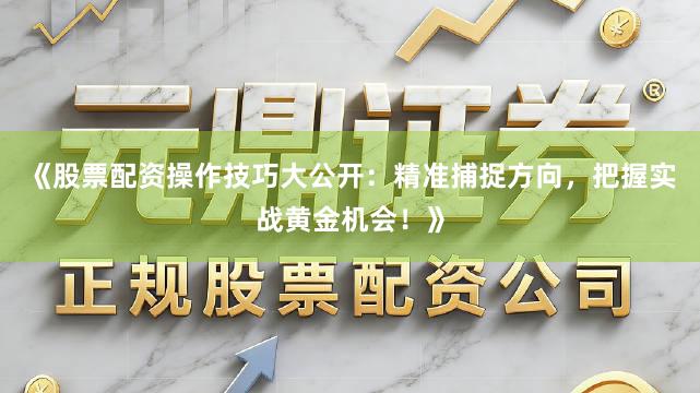 《股票配资操作技巧大公开：精准捕捉方向，把握实战黄金机会！》