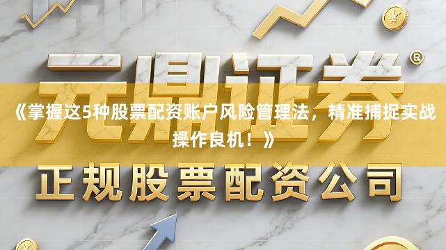 《掌握这5种股票配资账户风险管理法，精准捕捉实战操作良机！》