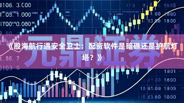《股海航行遇安全卫士：配资软件是暗礁还是护航灯塔？》