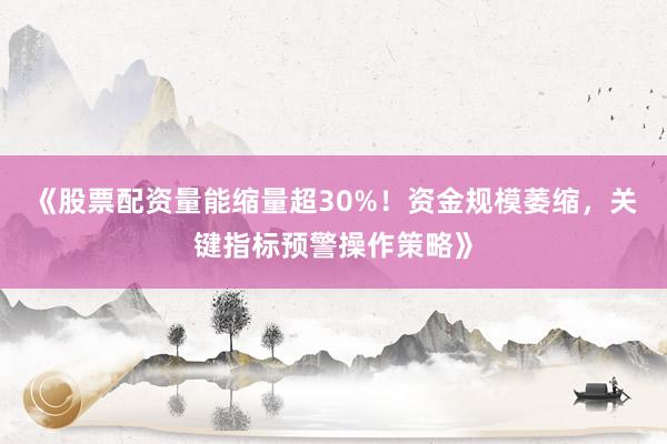 《股票配资量能缩量超30%！资金规模萎缩，关键指标预警操作策略》