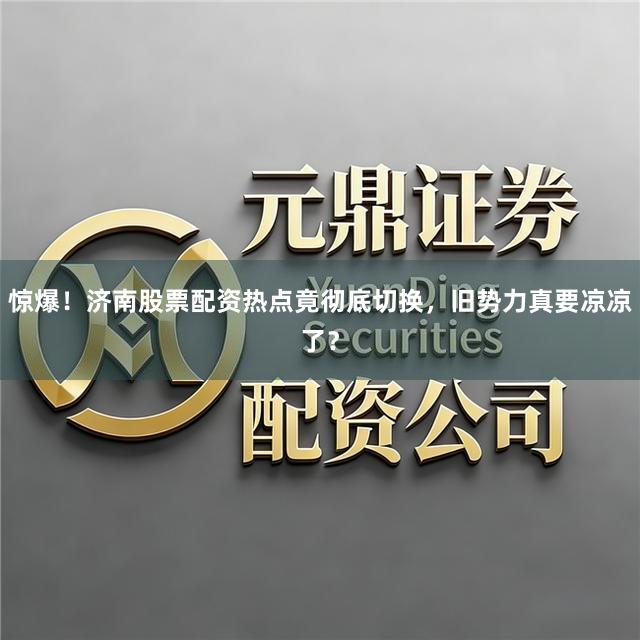 惊爆！济南股票配资热点竟彻底切换，旧势力真要凉凉了？